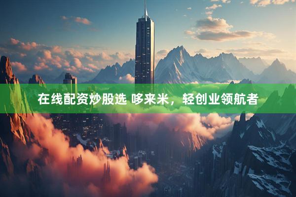 在线配资炒股选 哆来米，轻创业领航者