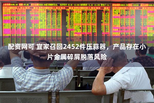 配资网可 宜家召回2452件压蒜器，产品存在小片金属碎屑脱落风险