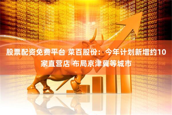 股票配资免费平台 菜百股份：今年计划新增约10家直营店 布局京津冀等城市