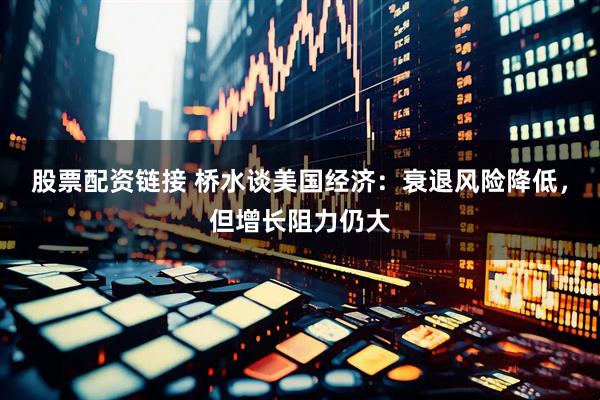 股票配资链接 桥水谈美国经济：衰退风险降低，但增长阻力仍大