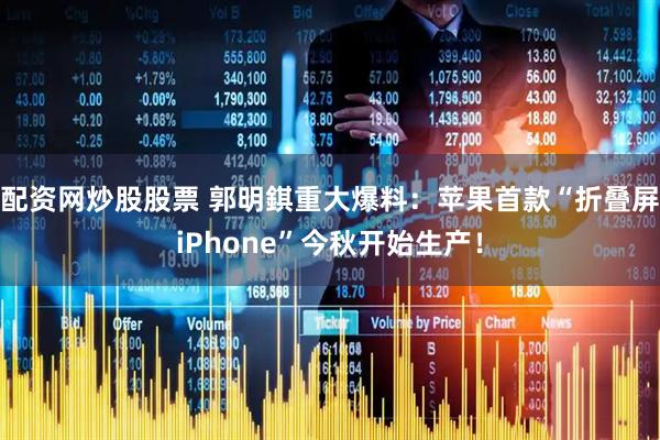 配资网炒股股票 郭明錤重大爆料：苹果首款“折叠屏iPhone”今秋开始生产！