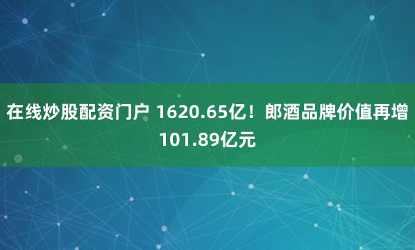 在线炒股配资门户 1620.65亿！郎酒品牌价值再增101.89亿元