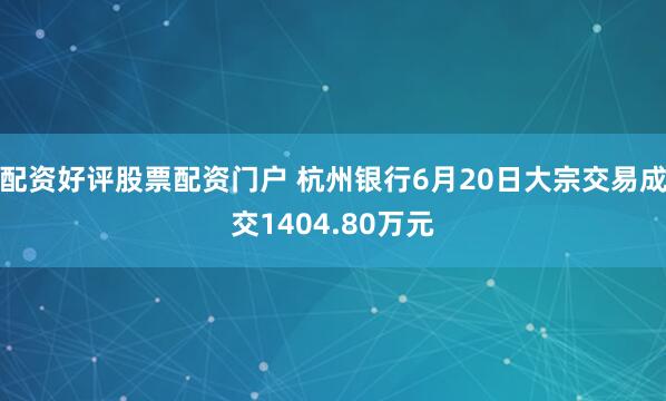 配资好评股票配资门户 杭州银行6月20日大宗交易成交1404.80万元