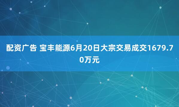 配资广告 宝丰能源6月20日大宗交易成交1679.70万元