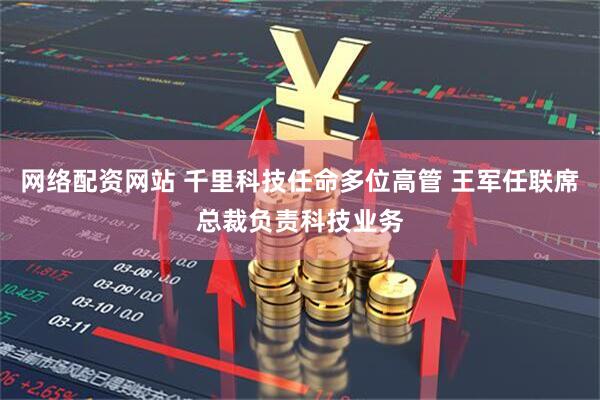 网络配资网站 千里科技任命多位高管 王军任联席总裁负责科技业务