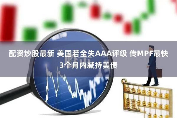 配资炒股最新 美国若全失AAA评级 传MPF最快3个月内减持美债