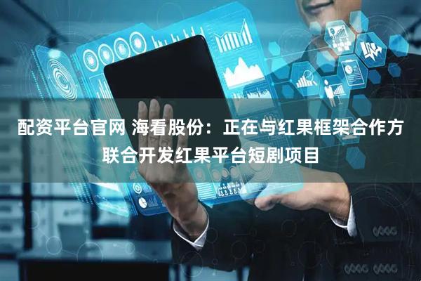 配资平台官网 海看股份：正在与红果框架合作方联合开发红果平台短剧项目