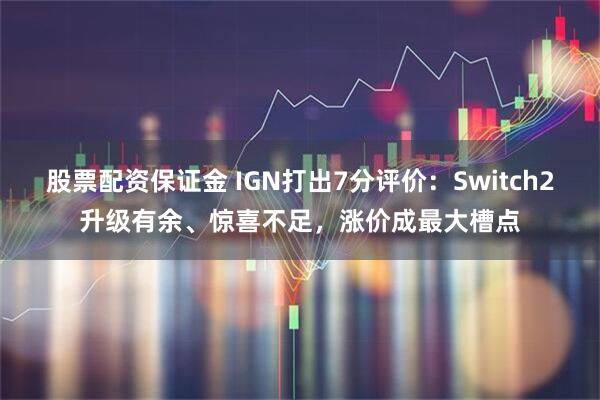 股票配资保证金 IGN打出7分评价：Switch2升级有余、惊喜不足，涨价成最大槽点