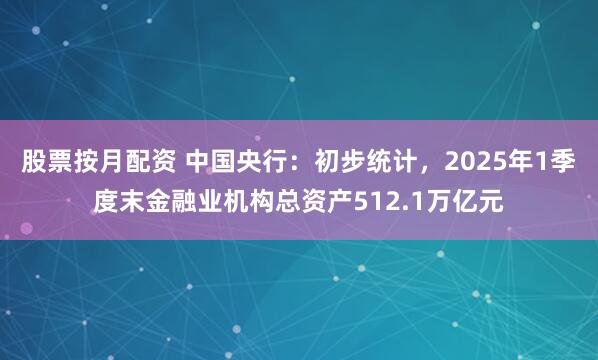 股票按月配资 中国央行：初步统计，2025年1季度末金融业机构总资产512.1万亿元