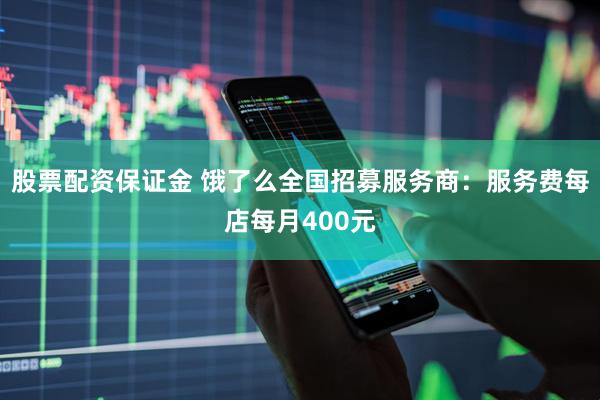 股票配资保证金 饿了么全国招募服务商：服务费每店每月400元