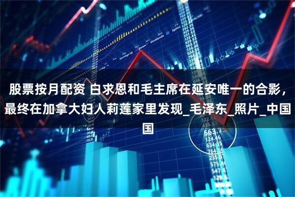 股票按月配资 白求恩和毛主席在延安唯一的合影，最终在加拿大妇人莉莲家里发现_毛泽东_照片_中国