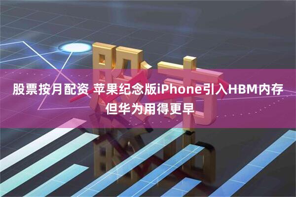 股票按月配资 苹果纪念版iPhone引入HBM内存 但华为用得更早