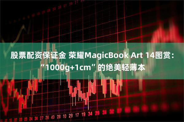 股票配资保证金 荣耀MagicBook Art 14图赏：“1000g+1cm”的绝美轻薄本