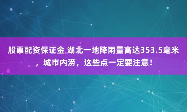 股票配资保证金 湖北一地降雨量高达353.5毫米，城市内涝，这些点一定要注意！