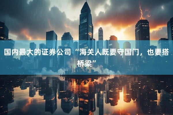 国内最大的证券公司 “海关人既要守国门，也要搭桥梁”