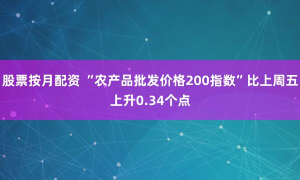 股票按月配资 “农产品批发价格200指数”比上周五上升0.34个点