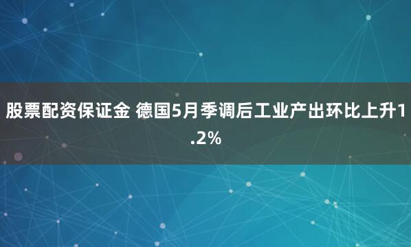 股票配资保证金 德国5月季调后工业产出环比上升1.2%