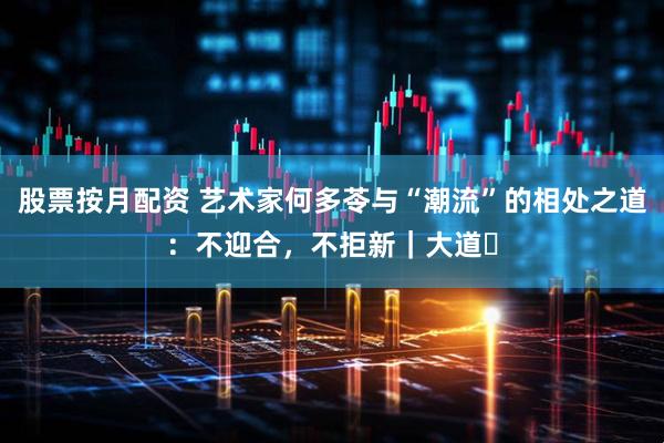 股票按月配资 艺术家何多苓与“潮流”的相处之道：不迎合，不拒新｜大道⑰
