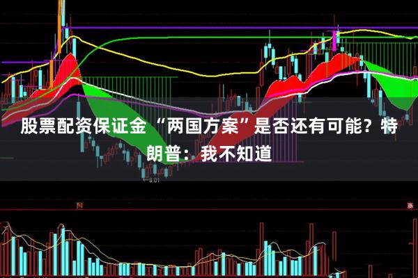 股票配资保证金 “两国方案”是否还有可能？特朗普：我不知道