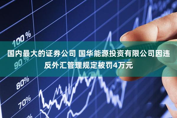 国内最大的证券公司 国华能源投资有限公司因违反外汇管理规定被罚4万元