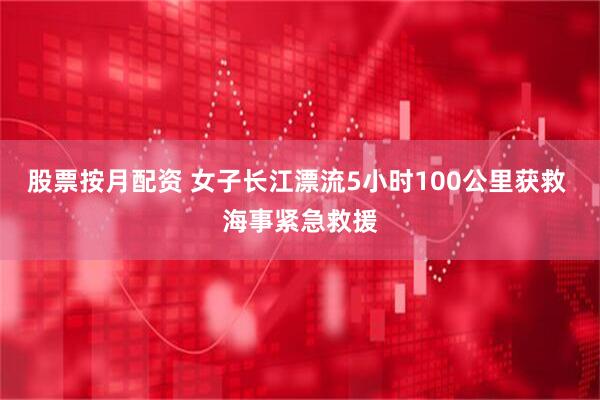 股票按月配资 女子长江漂流5小时100公里获救 海事紧急救援
