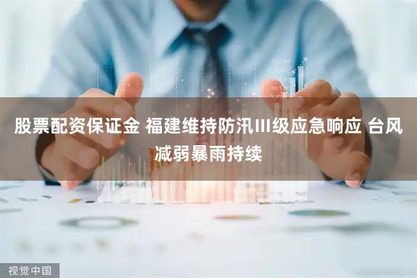 股票配资保证金 福建维持防汛Ⅲ级应急响应 台风减弱暴雨持续