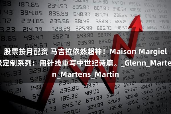 股票按月配资 马吉拉依然超神！Maison Margiela 2025高级定制系列：用针线重写中世纪诗篇。_Glenn_Martens_Martin