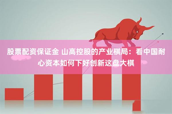 股票配资保证金 山高控股的产业棋局：看中国耐心资本如何下好创新这盘大棋