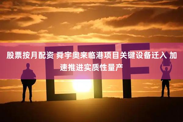股票按月配资 舜宇奥来临港项目关键设备迁入 加速推进实质性量产