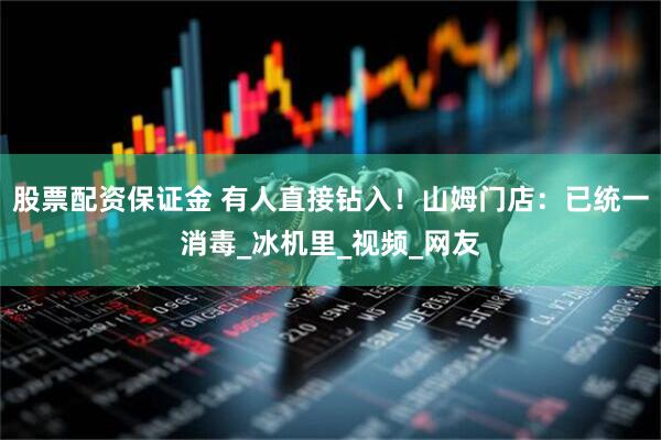 股票配资保证金 有人直接钻入！山姆门店：已统一消毒_冰机里_视频_网友