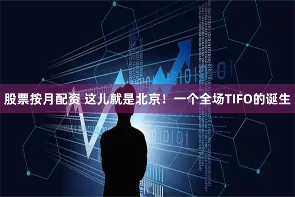股票按月配资 这儿就是北京！一个全场TIFO的诞生