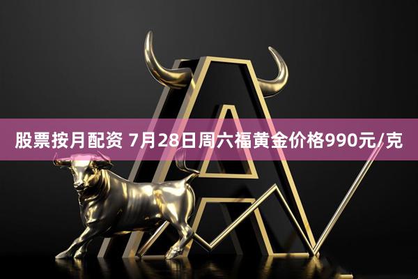 股票按月配资 7月28日周六福黄金价格990元/克