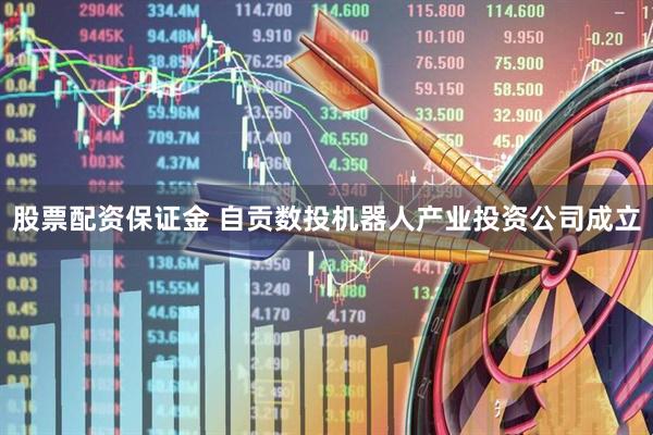 股票配资保证金 自贡数投机器人产业投资公司成立