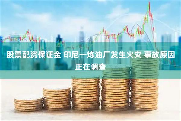 股票配资保证金 印尼一炼油厂发生火灾 事故原因正在调查