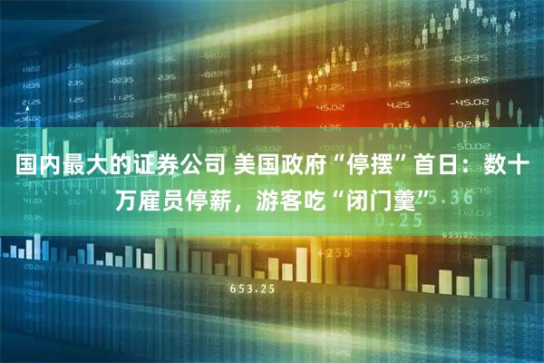 国内最大的证券公司 美国政府“停摆”首日：数十万雇员停薪，游客吃“闭门羹”