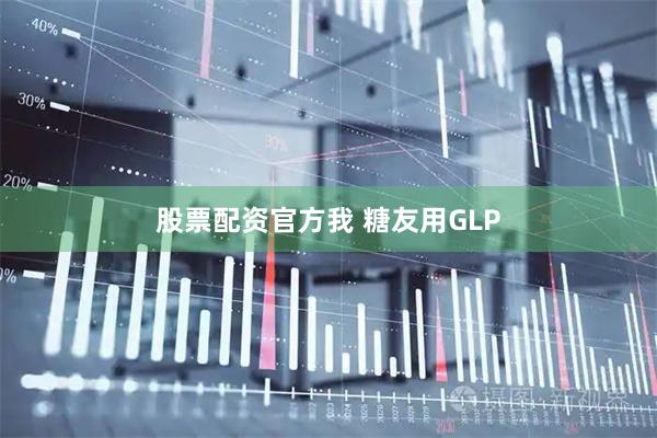 股票配资官方我 糖友用GLP