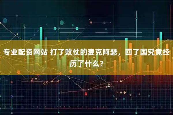 专业配资网站 打了败仗的麦克阿瑟，回了国究竟经历了什么？