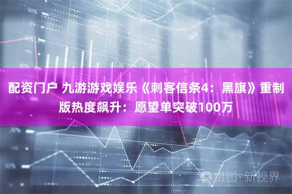 配资门户 九游游戏娱乐《刺客信条4：黑旗》重制版热度飙升：愿望单突破100万