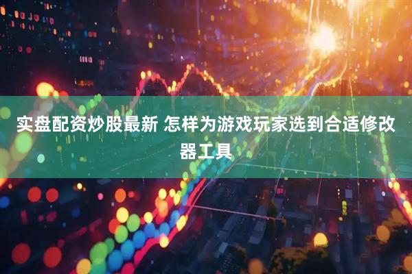 实盘配资炒股最新 怎样为游戏玩家选到合适修改器工具