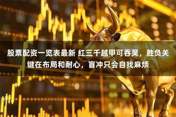 股票配资一览表最新 红三千越甲可吞吴，胜负关键在布局和耐心，盲冲只会自找麻烦