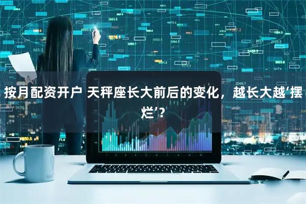 按月配资开户 天秤座长大前后的变化，越长大越‘摆烂’？