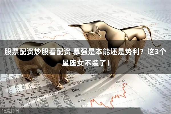 股票配资炒股看配资 慕强是本能还是势利？这3个星座女不装了！