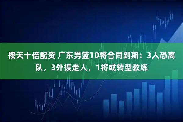 按天十倍配资 广东男篮10将合同到期：3人恐离队，3外援走人，1将或转型教练